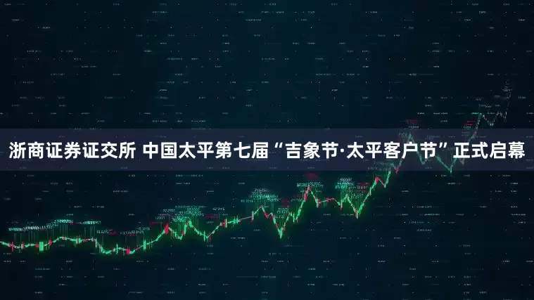 浙商证券证交所 中国太平第七届“吉象节·太平客户节”正式启幕