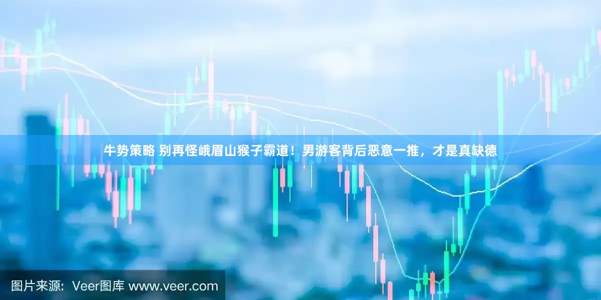 牛势策略 别再怪峨眉山猴子霸道！男游客背后恶意一推，才是真缺德