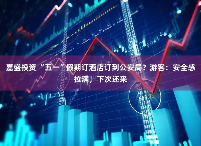 嘉盛投资 “五一”假期订酒店订到公安局？游客：安全感拉满，下次还来